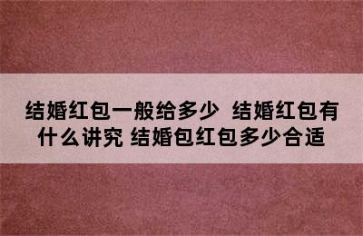 结婚红包一般给多少  结婚红包有什么讲究 结婚包红包多少合适